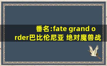 番名:fate grand order巴比伦尼亚 绝对魔兽战线